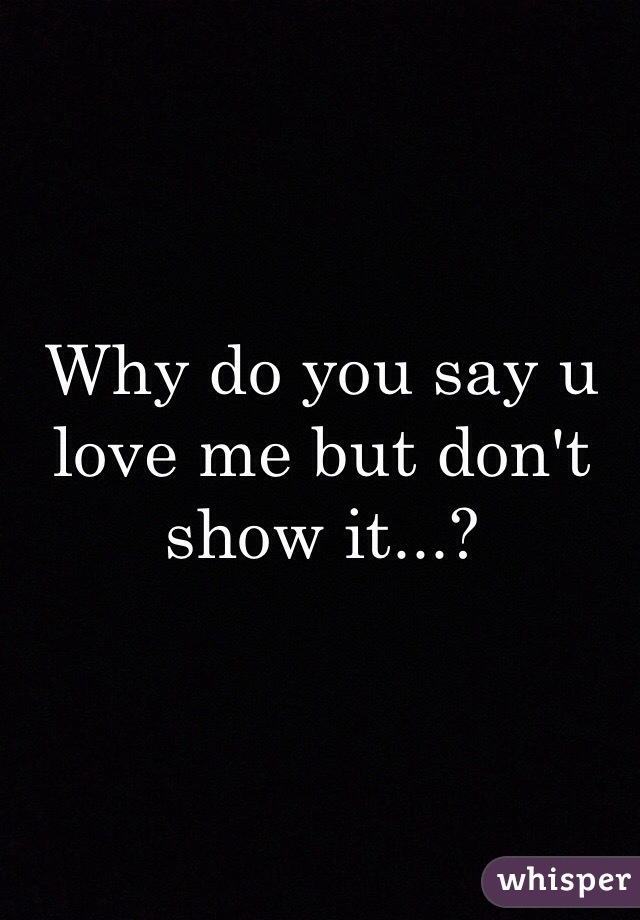 Why do you say u love me but don't show it...?