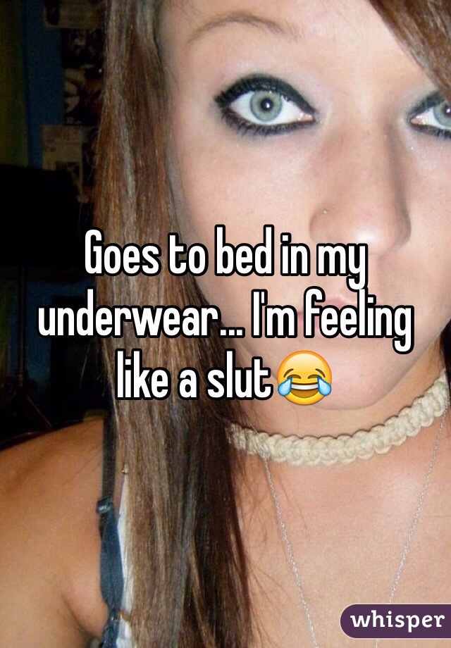 Goes to bed in my underwear... I'm feeling like a slut😂