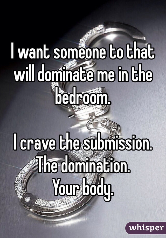 I want someone to that will dominate me in the bedroom.

I crave the submission.
The domination.
Your body.