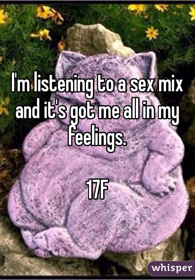 I'm listening to a sex mix and it's got me all in my feelings. 

17F