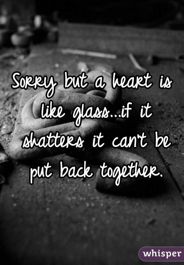 Sorry but a heart is like glass...if it shatters it can't be put back together.