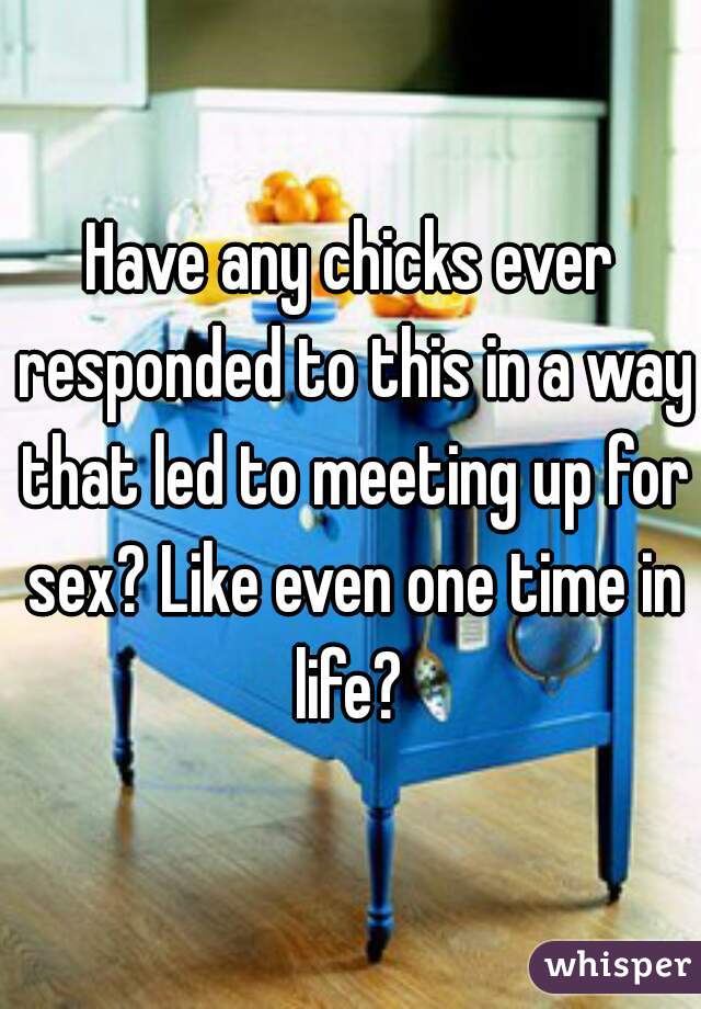 Have any chicks ever responded to this in a way that led to meeting up for sex? Like even one time in life? 