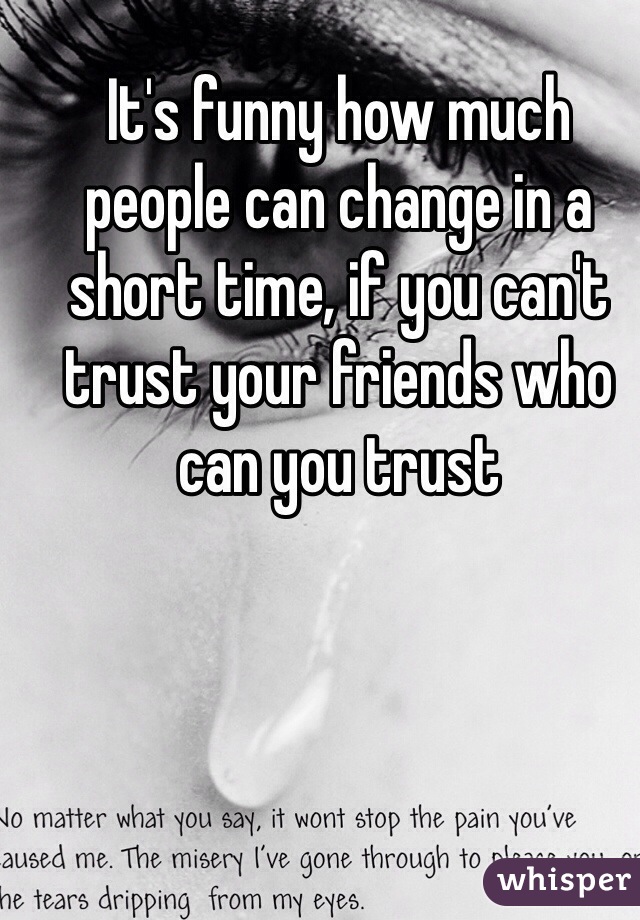 It's funny how much people can change in a short time, if you can't trust your friends who can you trust 