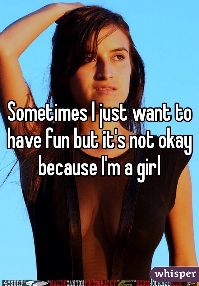 Sometimes I just want to have fun but it's not okay because I'm a girl 