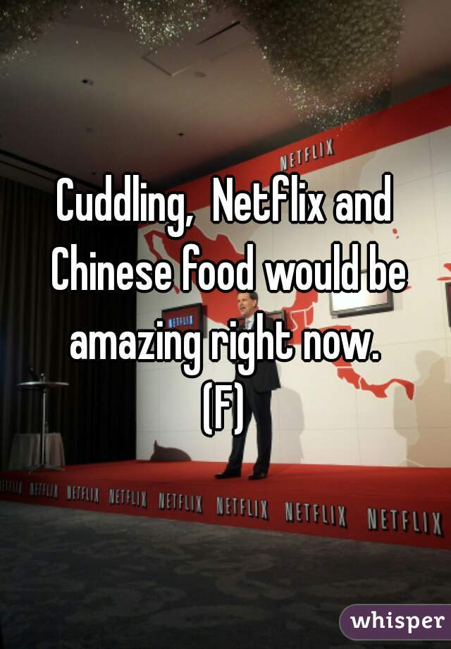 Cuddling,  Netflix and Chinese food would be amazing right now. 
(F)