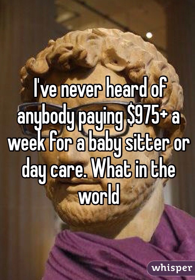  I've never heard of anybody paying $975+ a week for a baby sitter or day care. What in the world