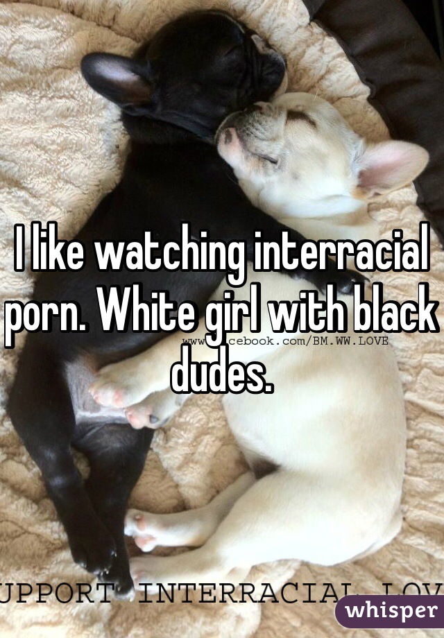 I like watching interracial porn. White girl with black dudes.
