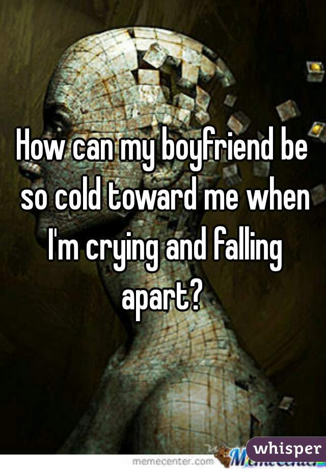 How can my boyfriend be so cold toward me when I'm crying and falling apart? 