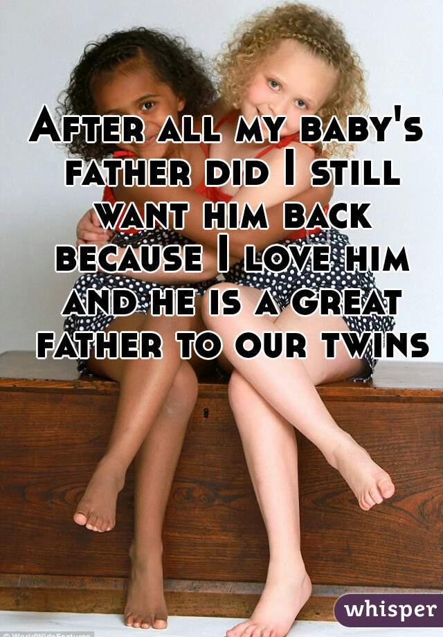 After all my baby's father did I still want him back because I love him and he is a great father to our twins