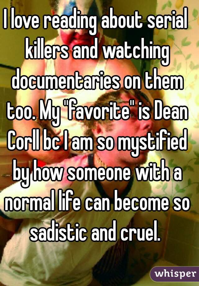 I love reading about serial killers and watching documentaries on them too. My "favorite" is Dean Corll bc I am so mystified by how someone with a normal life can become so sadistic and cruel. 