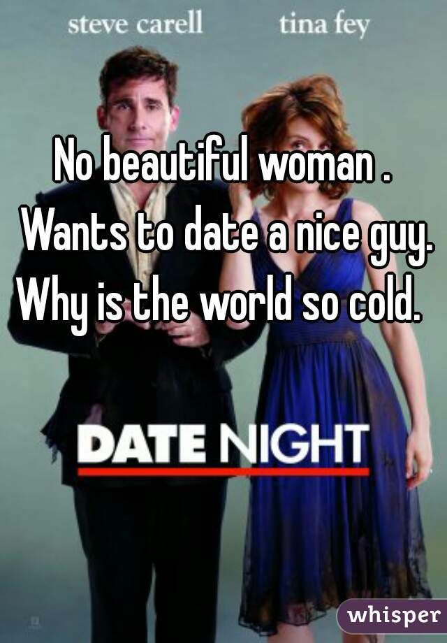 No beautiful woman . Wants to date a nice guy. Why is the world so cold.  