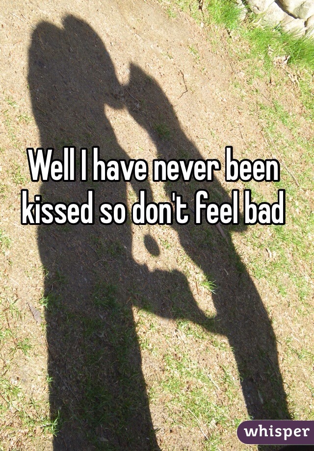 Well I have never been kissed so don't feel bad 
