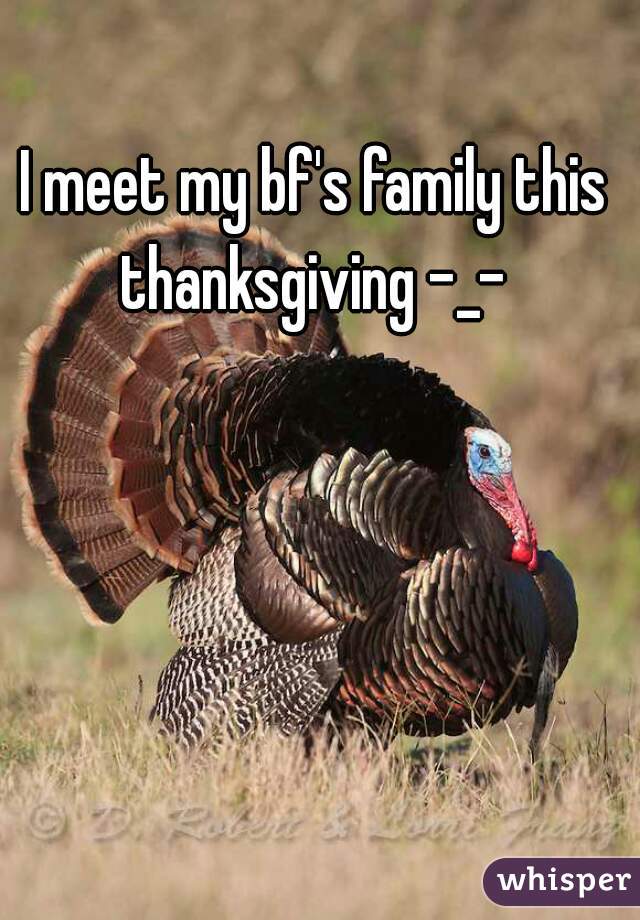 I meet my bf's family this thanksgiving -_- 