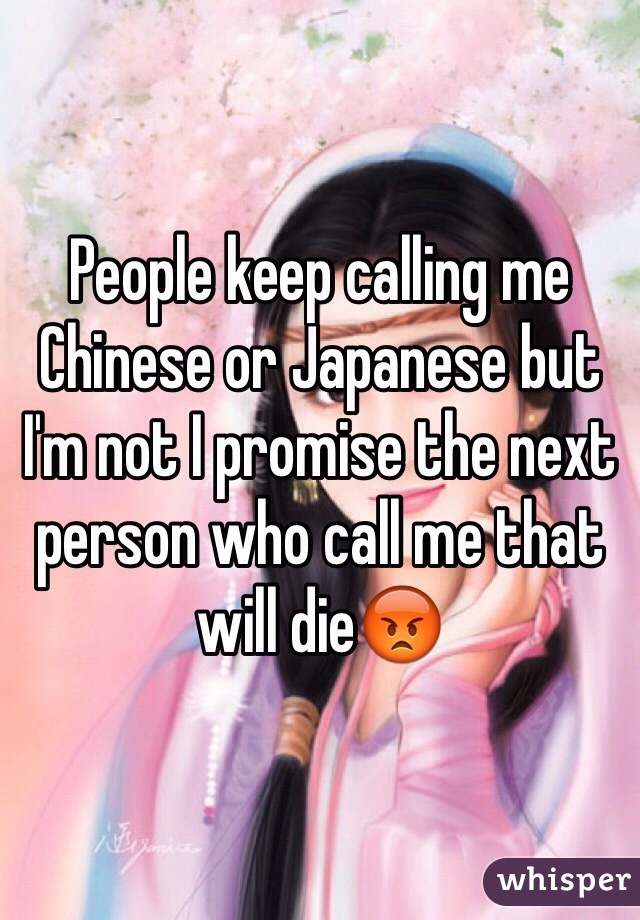 People keep calling me Chinese or Japanese but I'm not I promise the next person who call me that will die😡