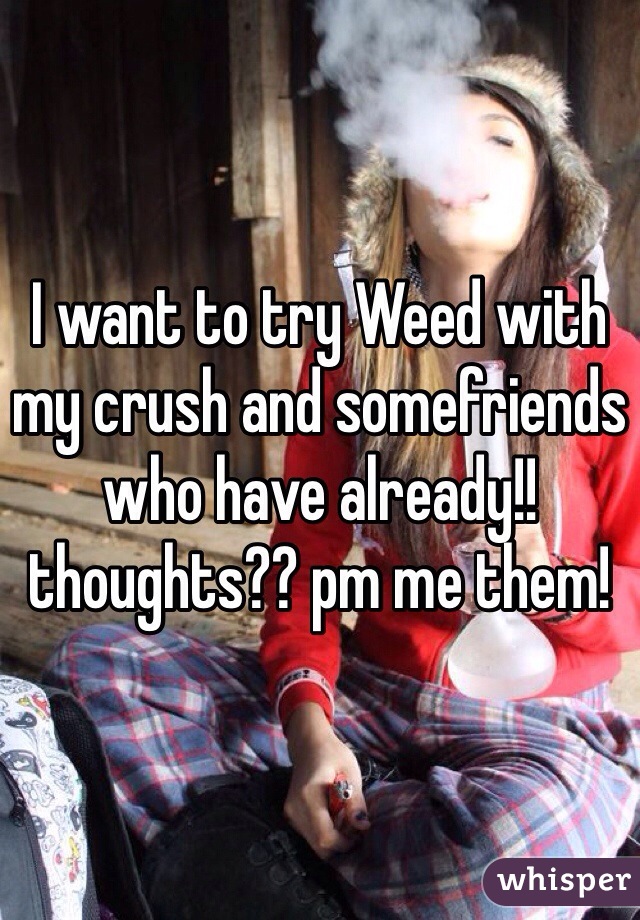 I want to try Weed with my crush and somefriends who have already!! thoughts?? pm me them! 