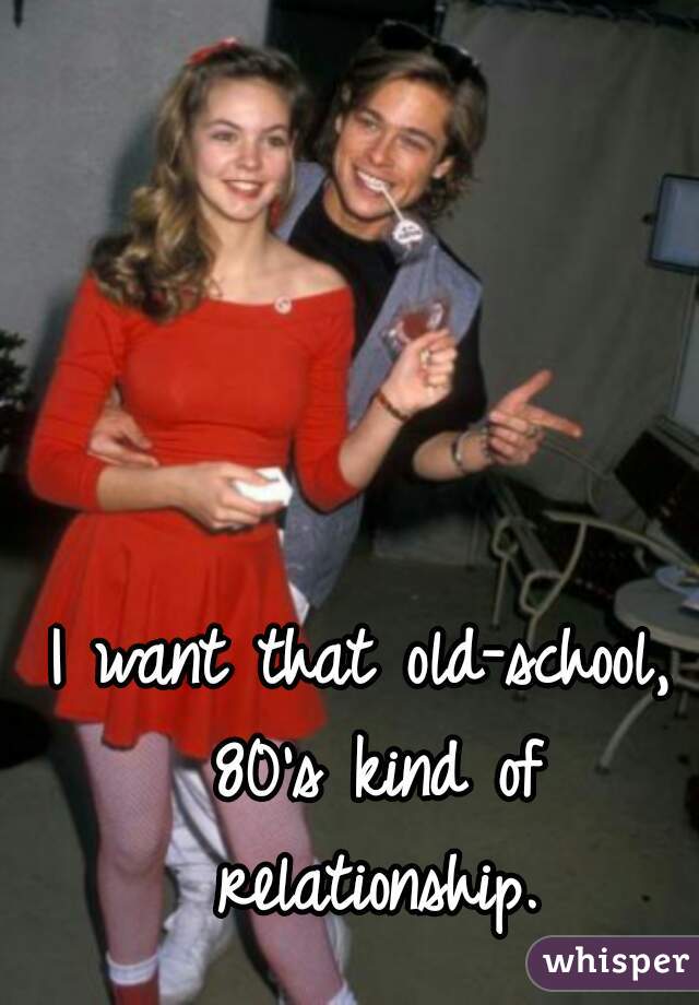 I want that old-school, 80's kind of relationship.