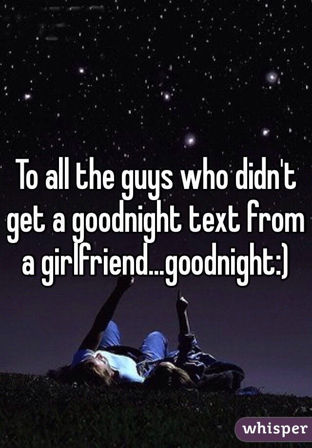 To all the guys who didn't get a goodnight text from a girlfriend...goodnight:)