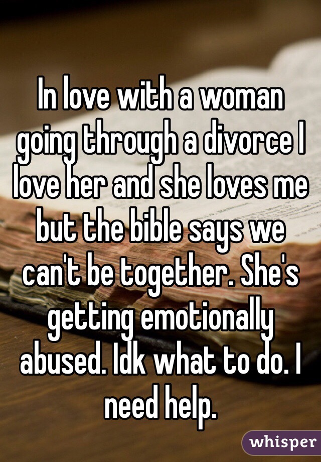 In love with a woman going through a divorce I love her and she loves me but the bible says we can't be together. She's getting emotionally abused. Idk what to do. I need help.