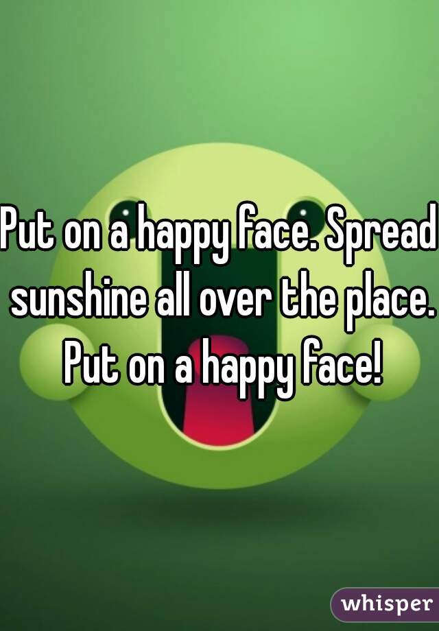 Put on a happy face. Spread sunshine all over the place. Put on a happy face!