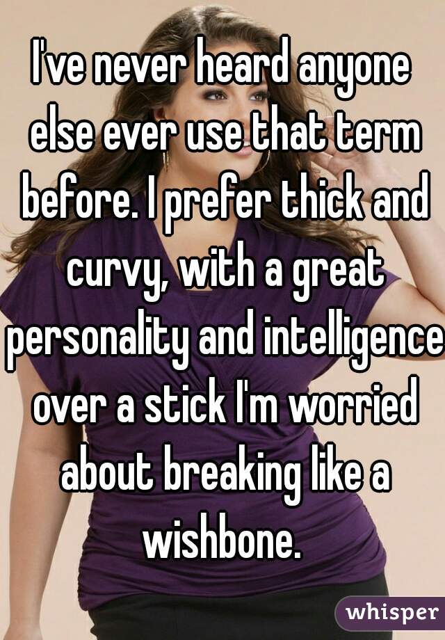 I've never heard anyone else ever use that term before. I prefer thick and curvy, with a great personality and intelligence over a stick I'm worried about breaking like a wishbone. 