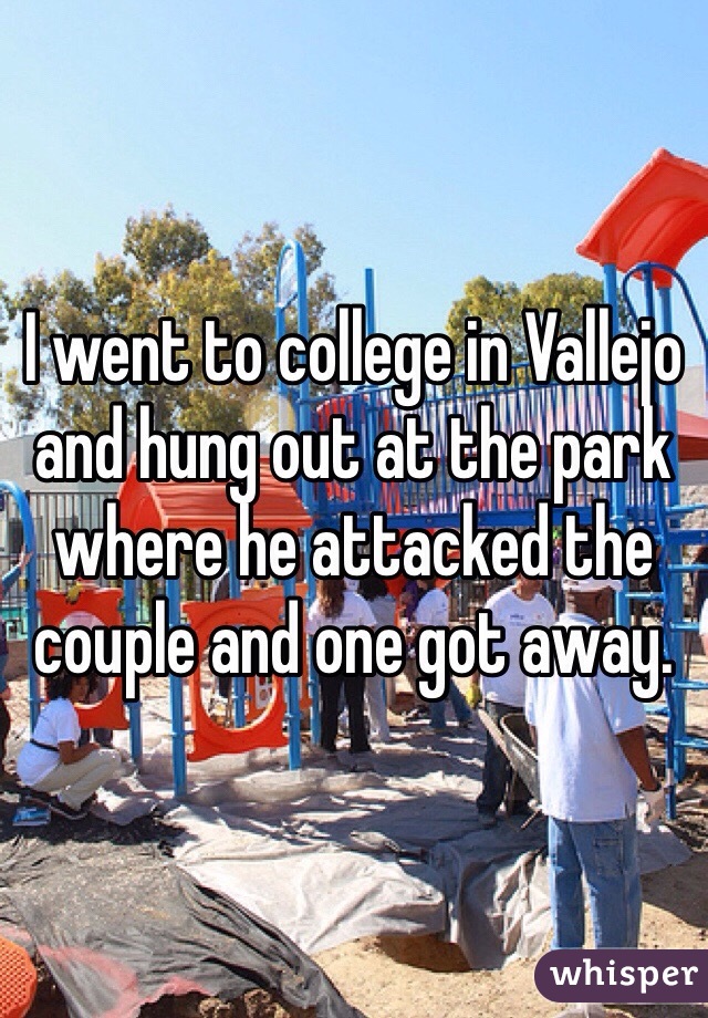 I went to college in Vallejo and hung out at the park where he attacked the couple and one got away. 