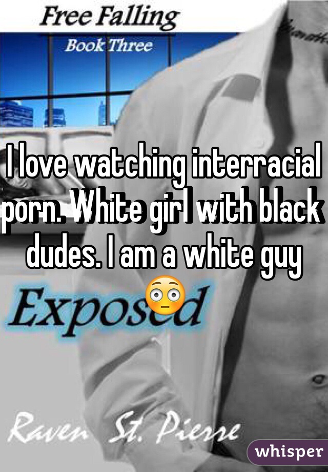 I love watching interracial porn. White girl with black dudes. I am a white guy 😳