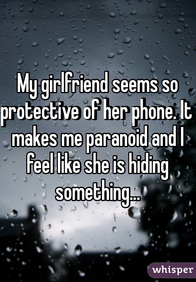 My girlfriend seems so protective of her phone. It makes me paranoid and I feel like she is hiding something...