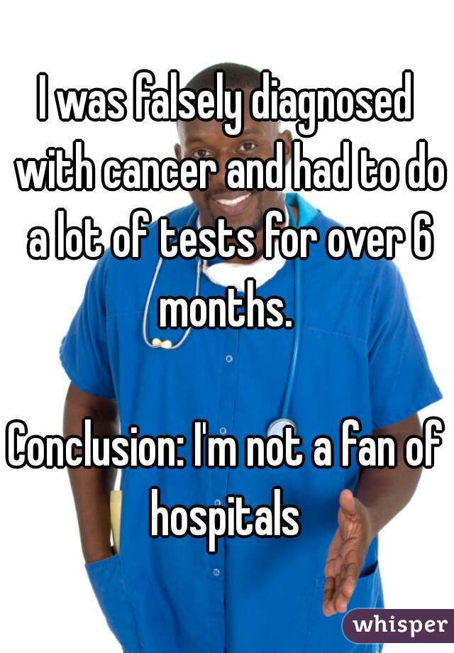 I was falsely diagnosed with cancer and had to do a lot of tests for over 6 months. 

Conclusion: I'm not a fan of hospitals 