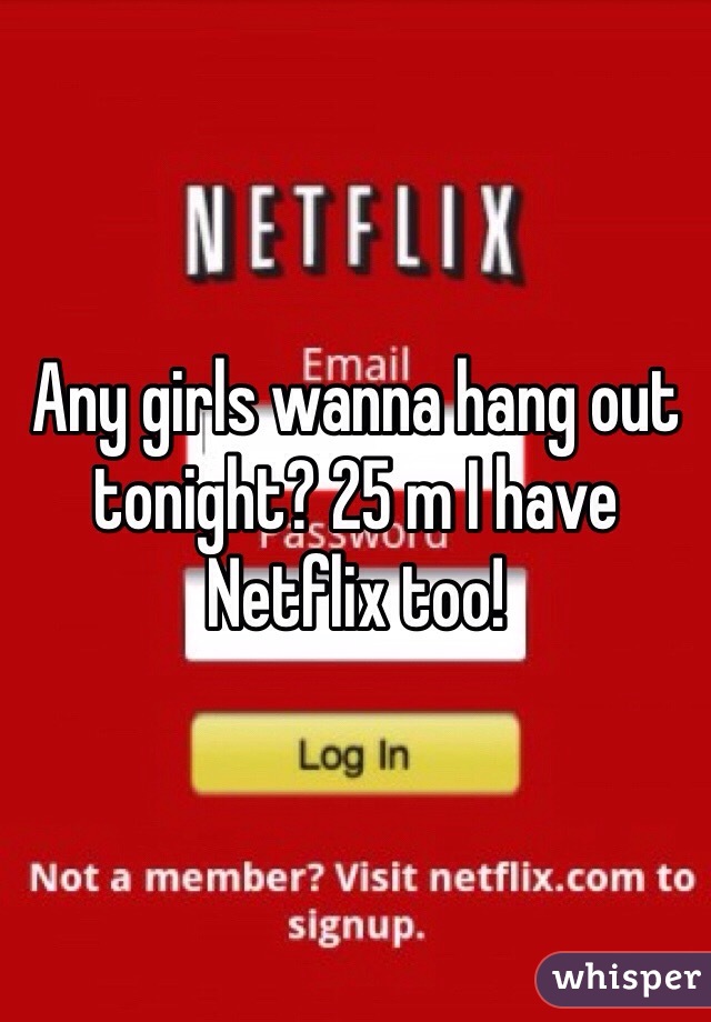 Any girls wanna hang out tonight? 25 m I have Netflix too! 