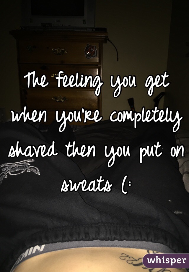 The feeling you get when you're completely shaved then you put on sweats (: