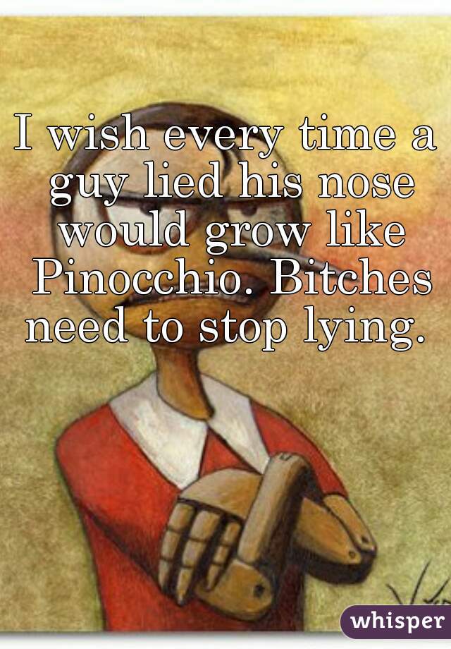 I wish every time a guy lied his nose would grow like Pinocchio. Bitches need to stop lying. 