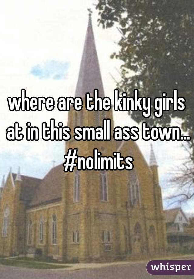 where are the kinky girls at in this small ass town... #nolimits