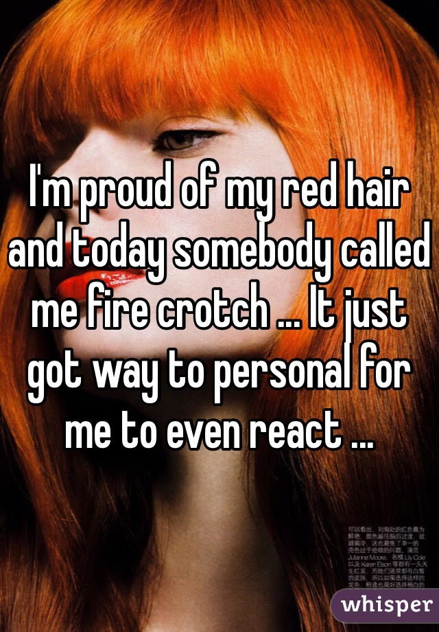 I'm proud of my red hair and today somebody called me fire crotch ... It just got way to personal for me to even react ...