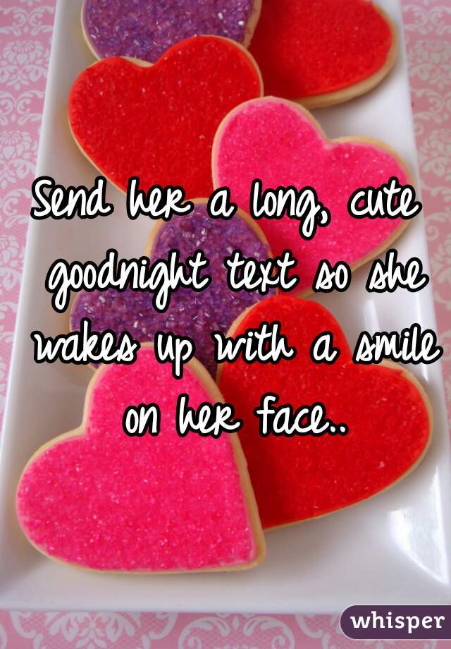 Send her a long, cute goodnight text so she wakes up with a smile on her face..