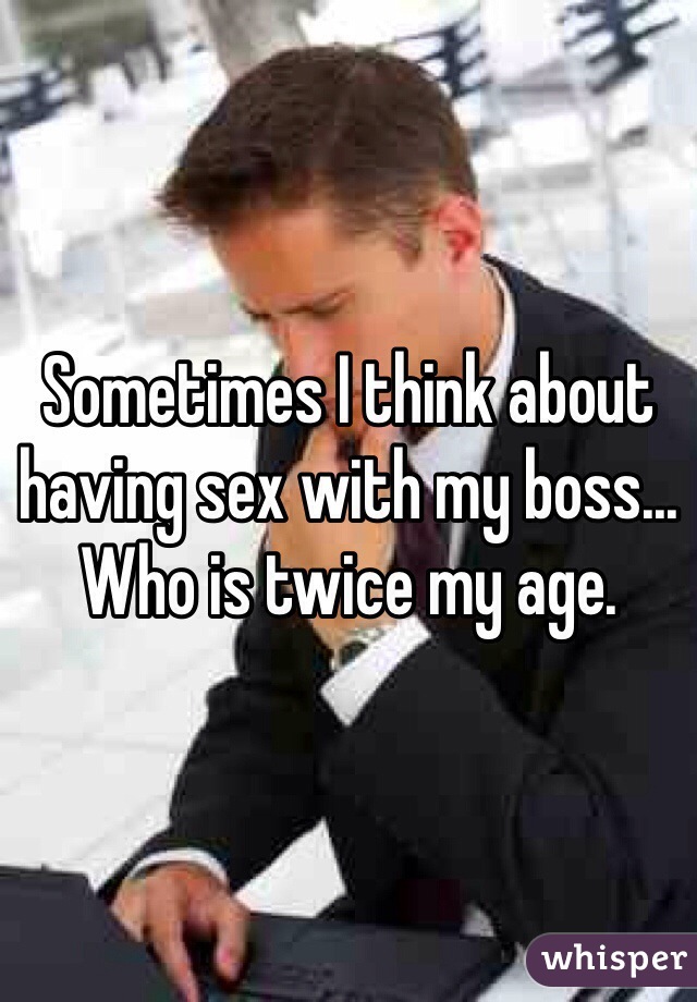 Sometimes I think about having sex with my boss... Who is twice my age. 