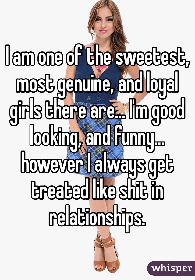 I am one of the sweetest, most genuine, and loyal girls there are... I'm good looking, and funny... however I always get treated like shit in relationships. 