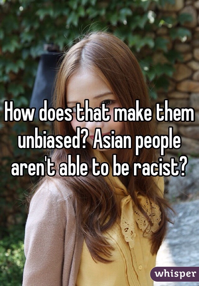 How does that make them unbiased? Asian people aren't able to be racist?