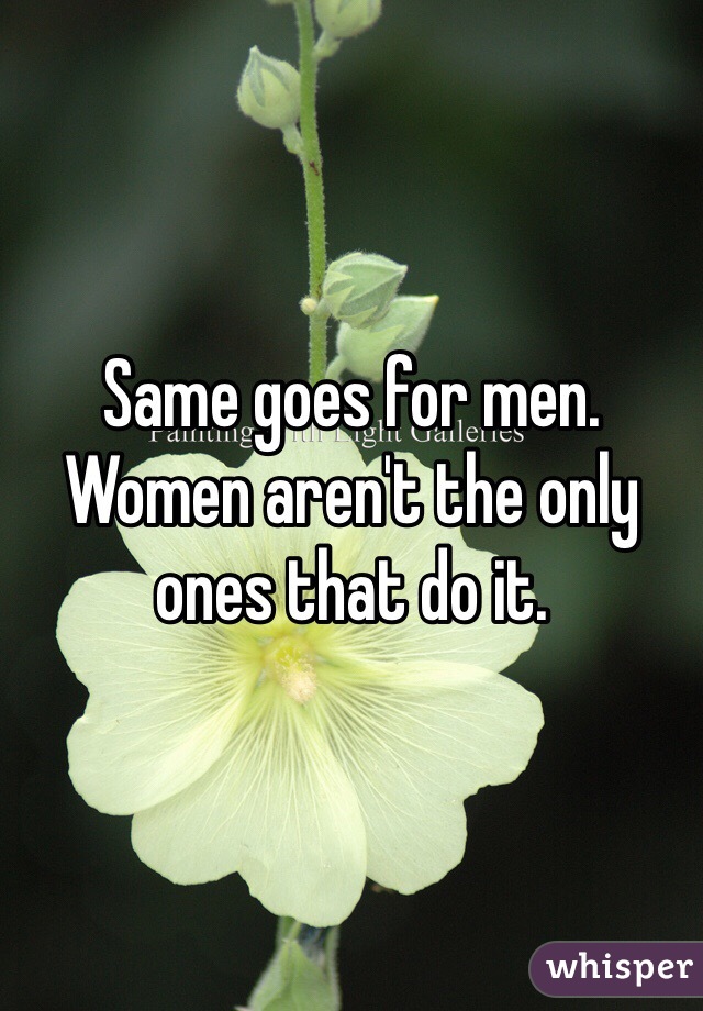 Same goes for men. Women aren't the only ones that do it. 