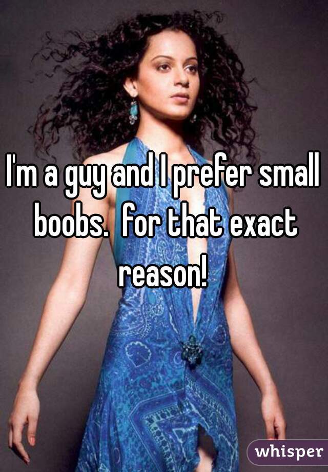 I'm a guy and I prefer small boobs.  for that exact reason! 