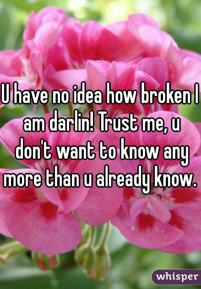 U have no idea how broken I am darlin! Trust me, u don't want to know any more than u already know. 