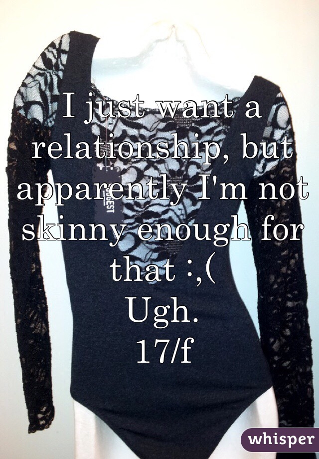 I just want a relationship, but apparently I'm not skinny enough for that :,( 
Ugh.
17/f