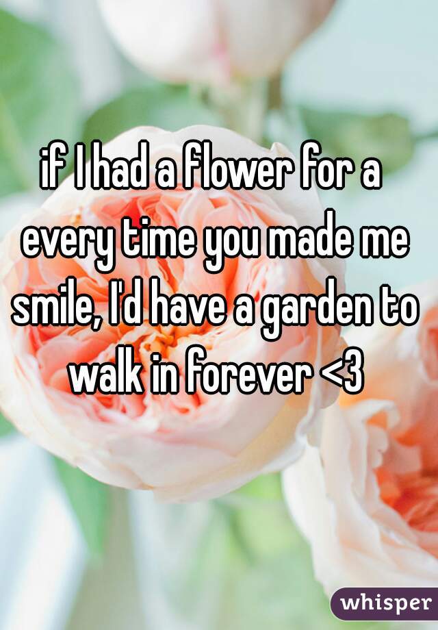 if I had a flower for a every time you made me smile, I'd have a garden to walk in forever <3