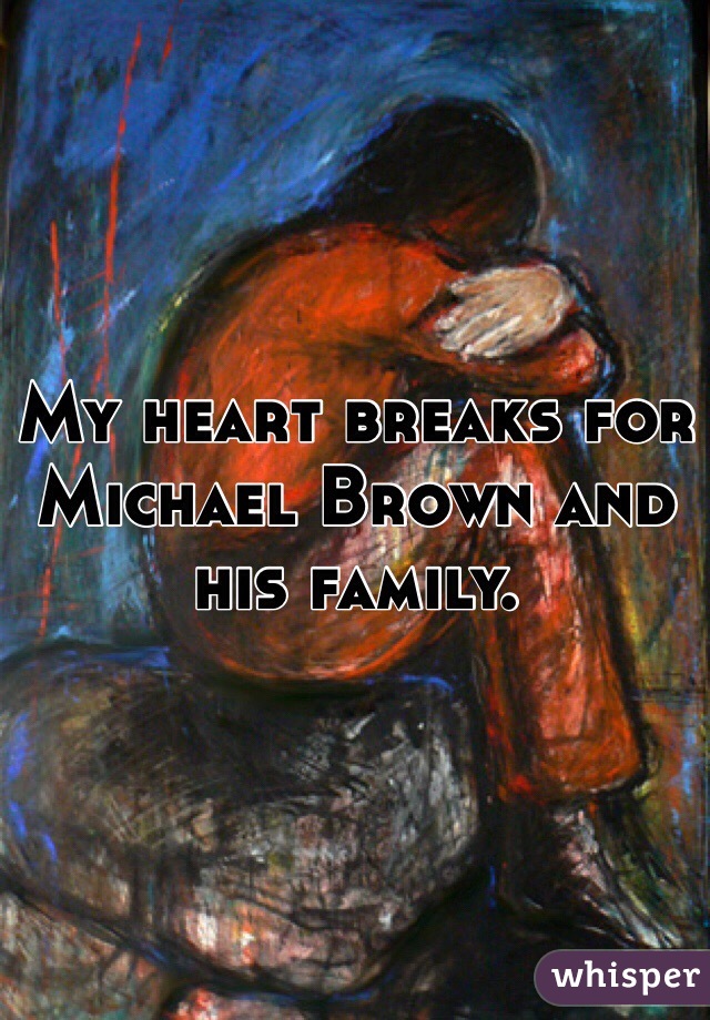 My heart breaks for Michael Brown and his family.