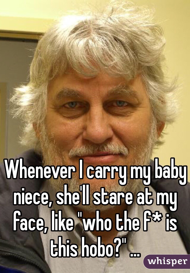 Whenever I carry my baby niece, she'll stare at my face, like "who the f* is this hobo?" ...