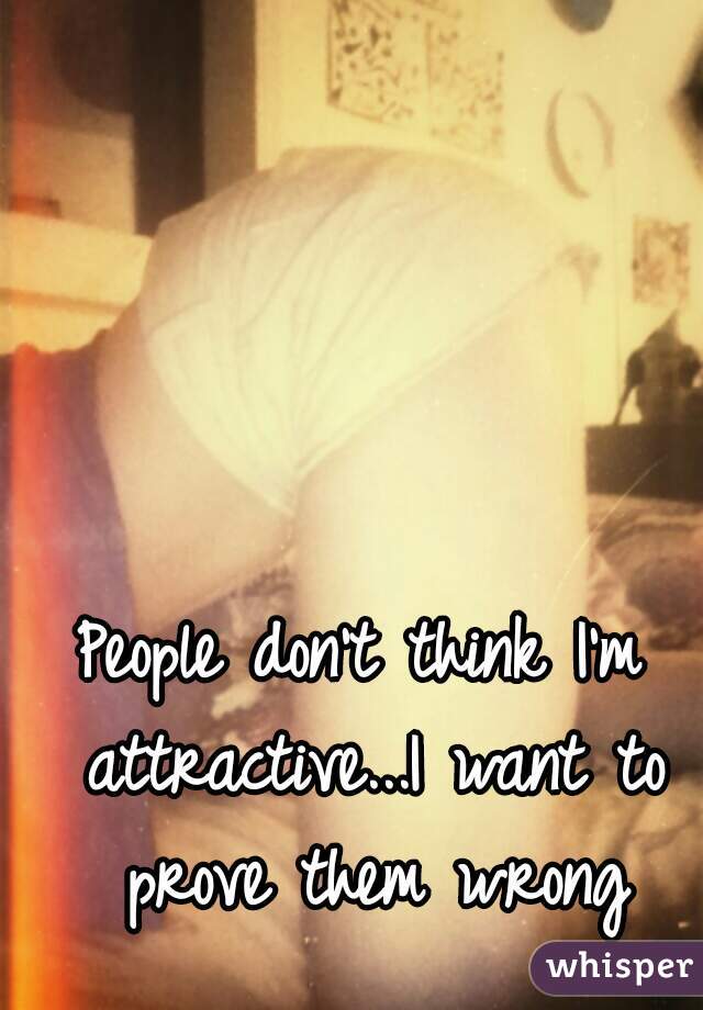 People don't think I'm attractive...I want to prove them wrong