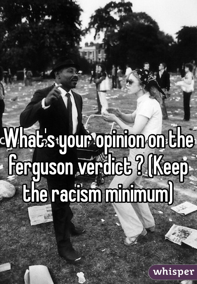 What's your opinion on the ferguson verdict ? (Keep the racism minimum) 