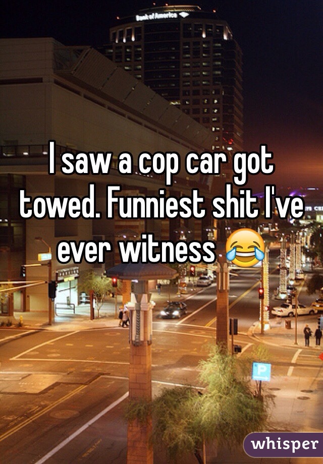 I saw a cop car got towed. Funniest shit I've ever witness 😂