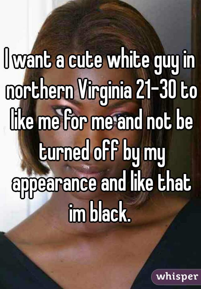 I want a cute white guy in northern Virginia 21-30 to like me for me and not be turned off by my appearance and like that im black. 