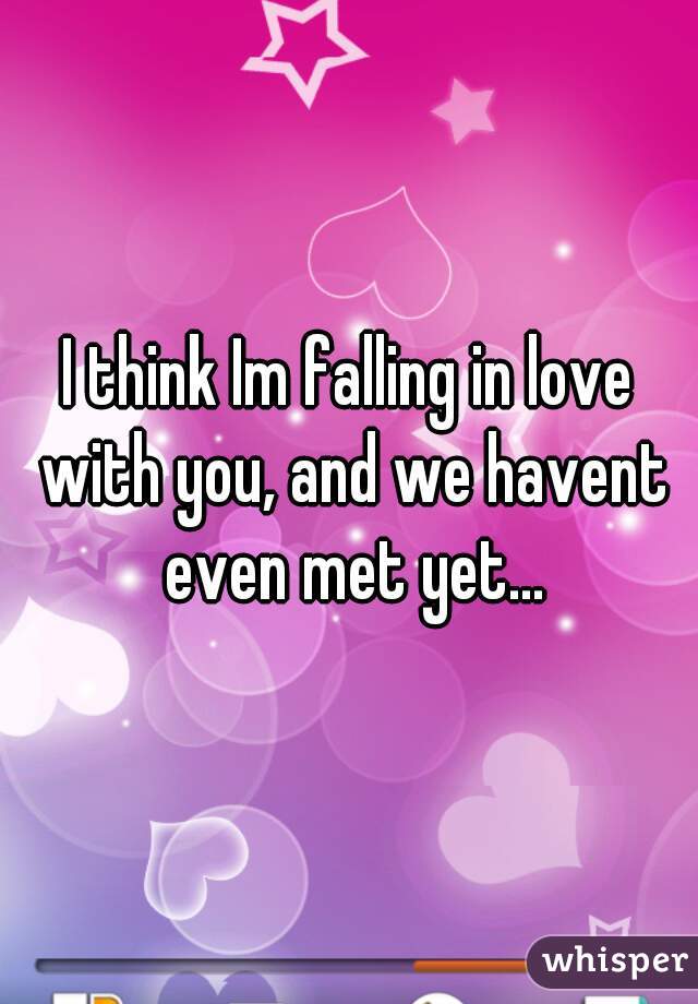 I think Im falling in love with you, and we havent even met yet...