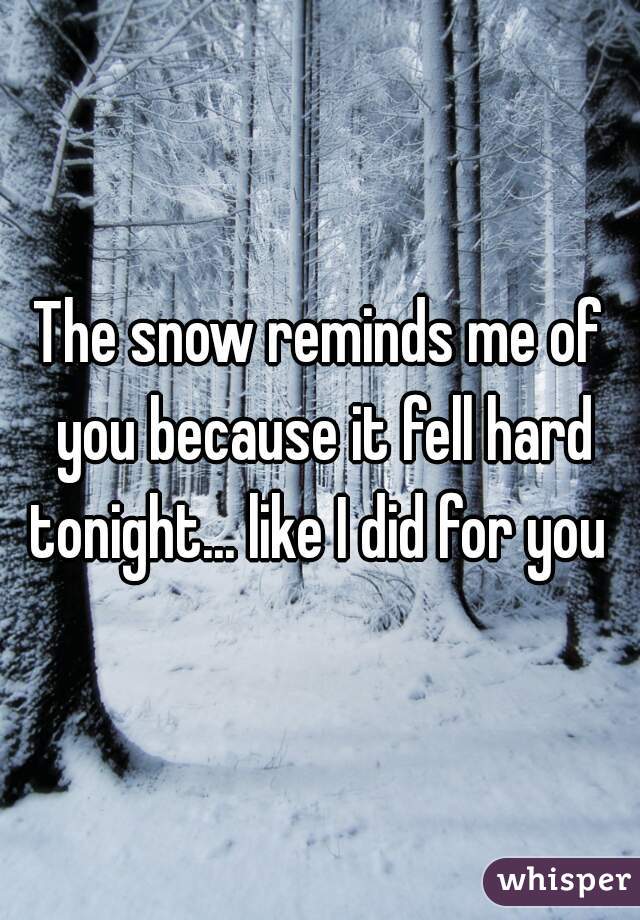 The snow reminds me of you because it fell hard tonight... like I did for you 